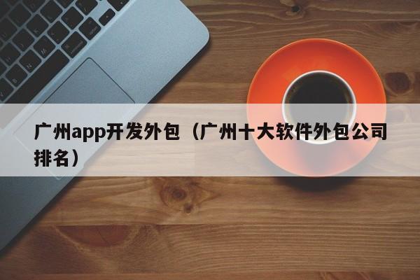 广州app开发外包（广州十大软件外包公司排名）
