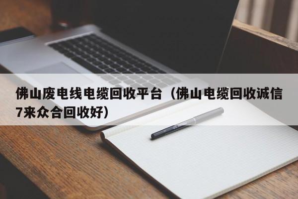 佛山废电线电缆回收平台（佛山电缆回收诚信7来众合回收好）